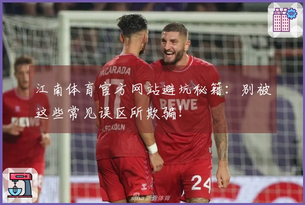 江南体育官方网站避坑秘籍：别被这些常见误区所欺骗！