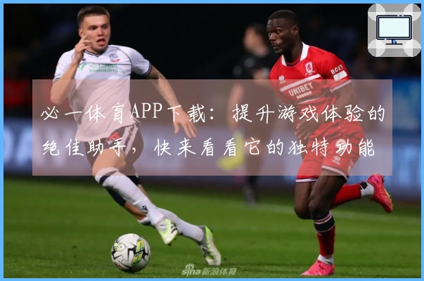 必一体育APP下载：提升游戏体验的绝佳助手，快来看看它的独特功能！
