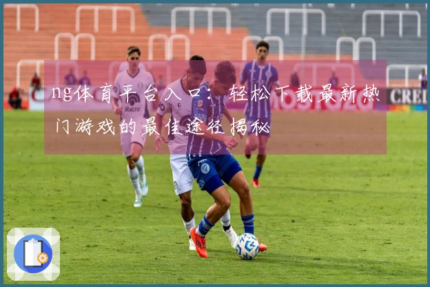 ng体育平台入口：轻松下载最新热门游戏的最佳途径揭秘