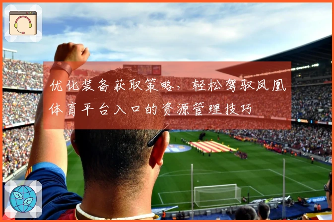 优化装备获取策略，轻松驾驭凤凰体育平台入口的资源管理技巧