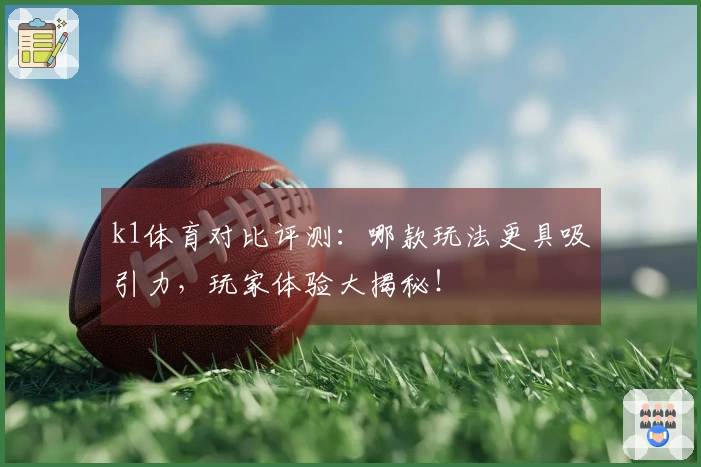 k1体育对比评测：哪款玩法更具吸引力，玩家体验大揭秘！