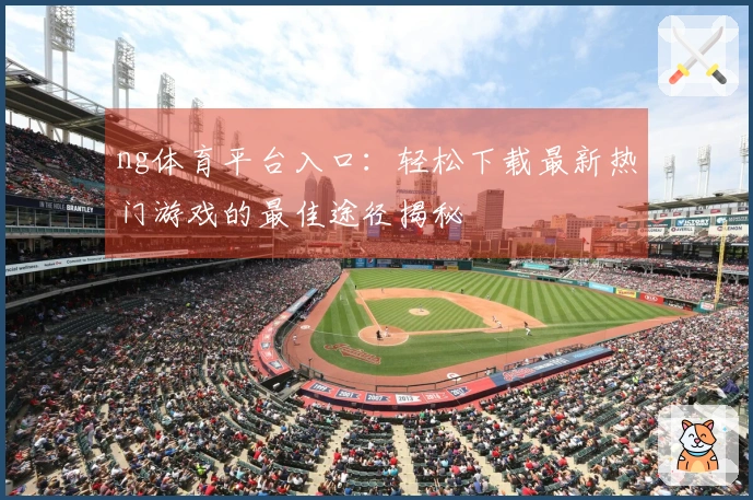 ng体育平台入口：轻松下载最新热门游戏的最佳途径揭秘