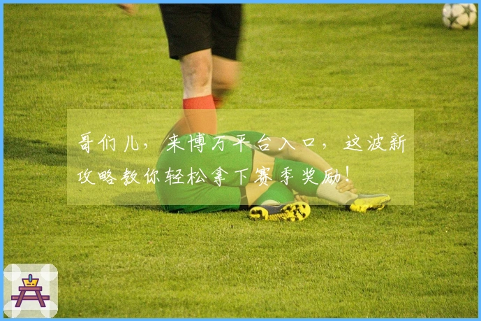 哥们儿，来博万平台入口，这波新攻略教你轻松拿下赛季奖励！