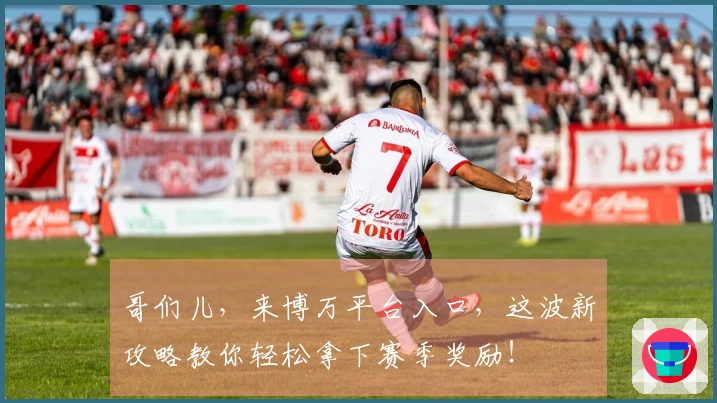 哥们儿，来博万平台入口，这波新攻略教你轻松拿下赛季奖励！