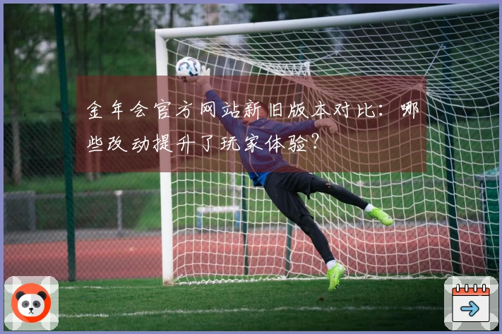 金年会官方网站新旧版本对比：哪些改动提升了玩家体验？