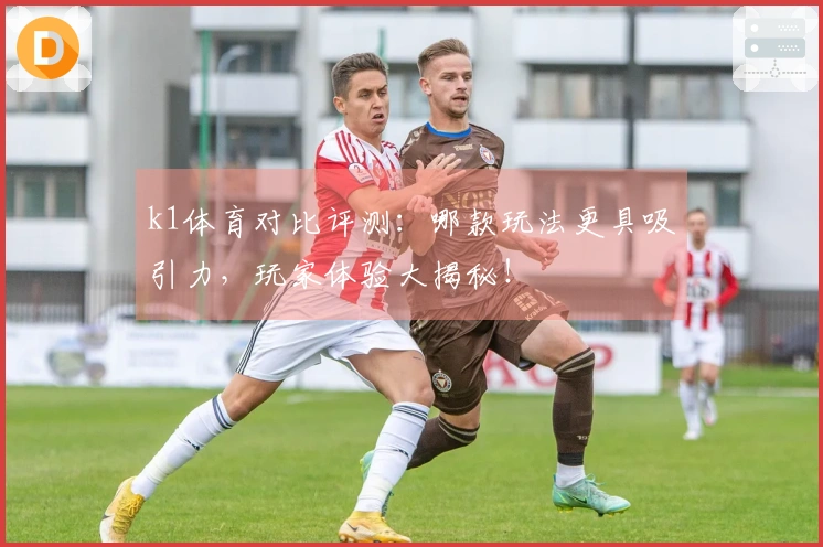 k1体育对比评测：哪款玩法更具吸引力，玩家体验大揭秘！
