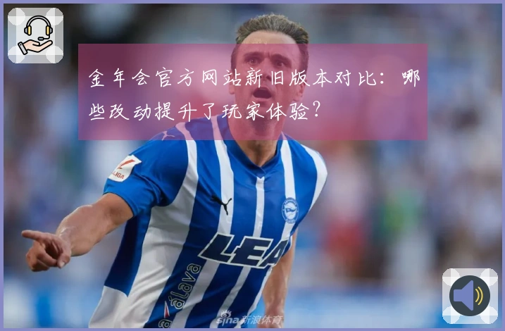 金年会官方网站新旧版本对比：哪些改动提升了玩家体验？
