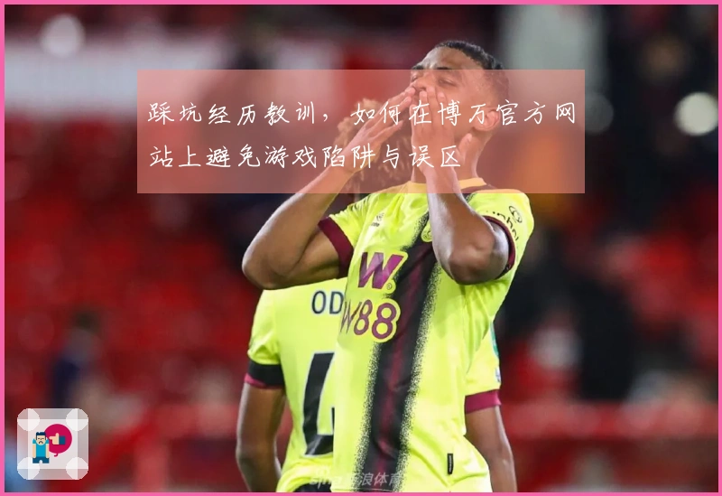 踩坑经历教训，如何在博万官方网站上避免游戏陷阱与误区