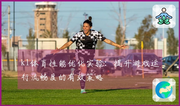 k1体育性能优化实验：提升游戏运行流畅度的有效策略