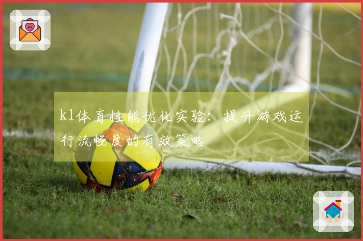 k1体育性能优化实验：提升游戏运行流畅度的有效策略