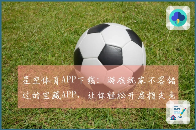 星空体育APP下载：游戏玩家不容错过的宝藏APP，让你轻松开启指尖竞技新篇章