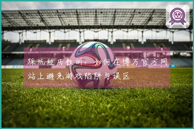 踩坑经历教训，如何在博万官方网站上避免游戏陷阱与误区