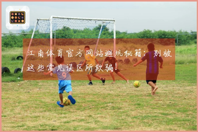 江南体育官方网站避坑秘籍：别被这些常见误区所欺骗！